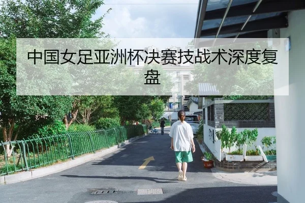 中国女足亚洲杯决赛技战术深度复盘